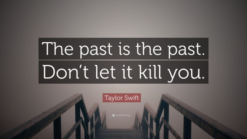 Taylor Swift Quote: “The past is the past. Don’t let it kill you.”