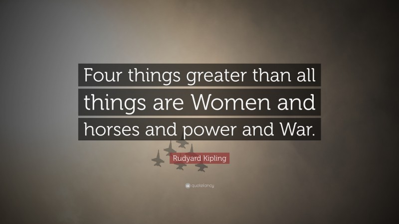 Rudyard Kipling Quote: “Four things greater than all things are Women and horses and power and War.”
