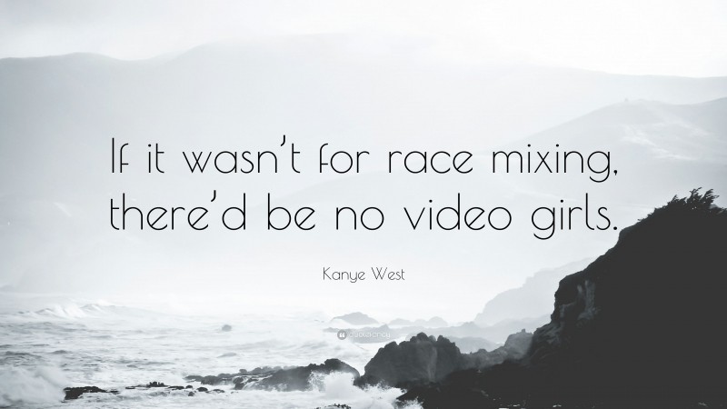Kanye West Quote: “If it wasn’t for race mixing, there’d be no video girls.”