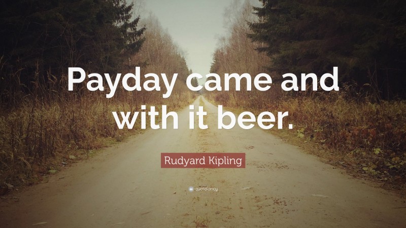 Rudyard Kipling Quote: “Payday came and with it beer.”