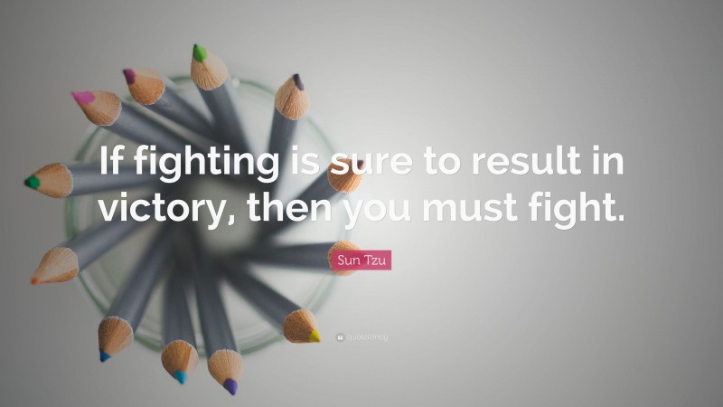 Sun Tzu Quote: “If fighting is sure to result in victory, then you must fight.”
