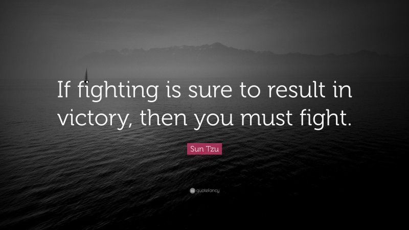 Sun Tzu Quote: “If fighting is sure to result in victory, then you must fight.”