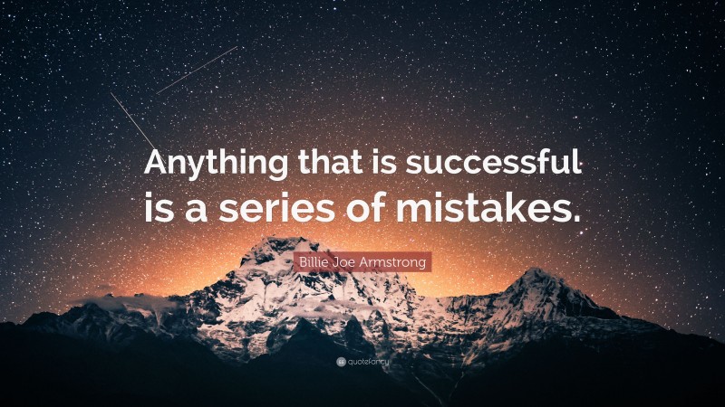 Billie Joe Armstrong Quote: “Anything that is successful is a series of mistakes.”