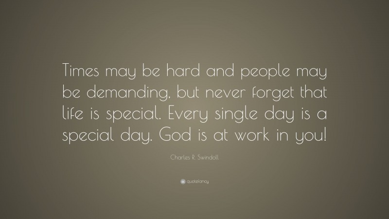 Charles R. Swindoll Quote: “Times may be hard and people may be demanding, but never forget that life is special. Every single day is a special day. God is at work in you!”