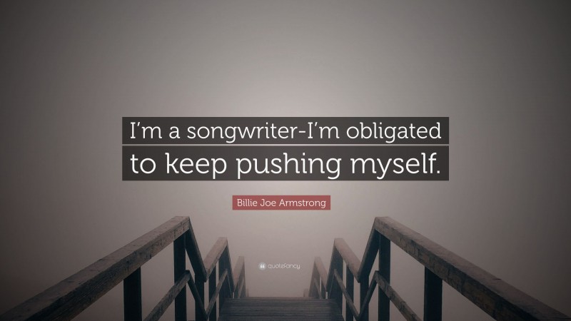 Billie Joe Armstrong Quote: “I’m a songwriter-I’m obligated to keep pushing myself.”