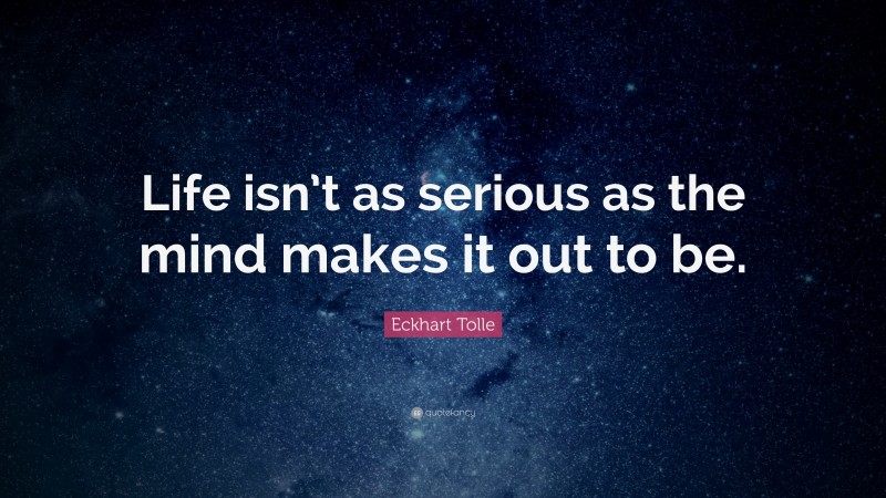 Eckhart Tolle Quote: “Life isn’t as serious as the mind makes it out to ...