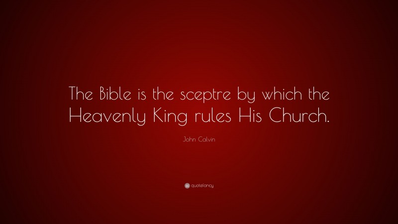 John Calvin Quote: “The Bible is the sceptre by which the Heavenly King rules His Church.”