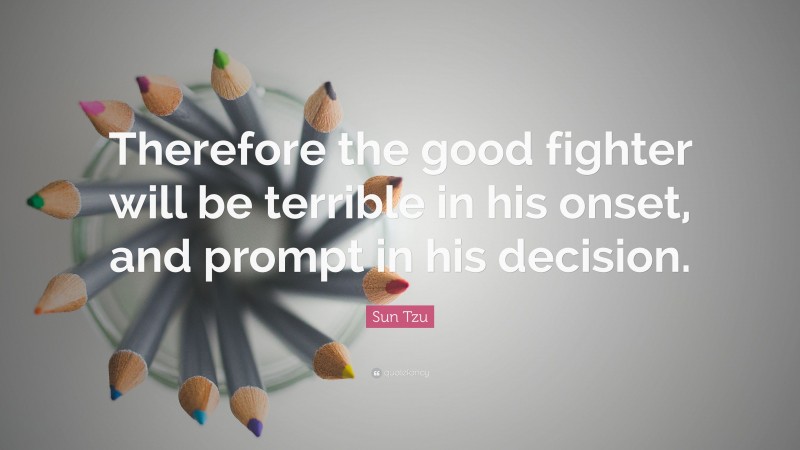 Sun Tzu Quote: “Therefore the good fighter will be terrible in his onset, and prompt in his decision.”