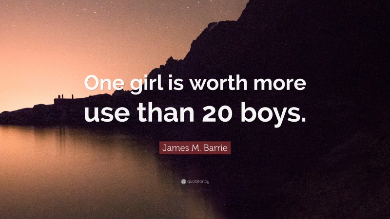 James M. Barrie Quote: “One girl is worth more use than 20 boys.”