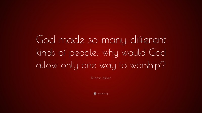 Martin Buber Quote: “God made so many different kinds of people; why would God allow only one way to worship?”