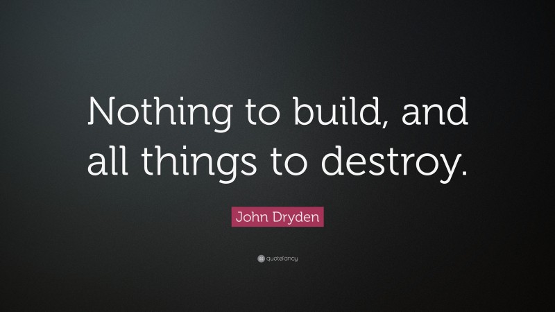 John Dryden Quote: “Nothing to build, and all things to destroy.”
