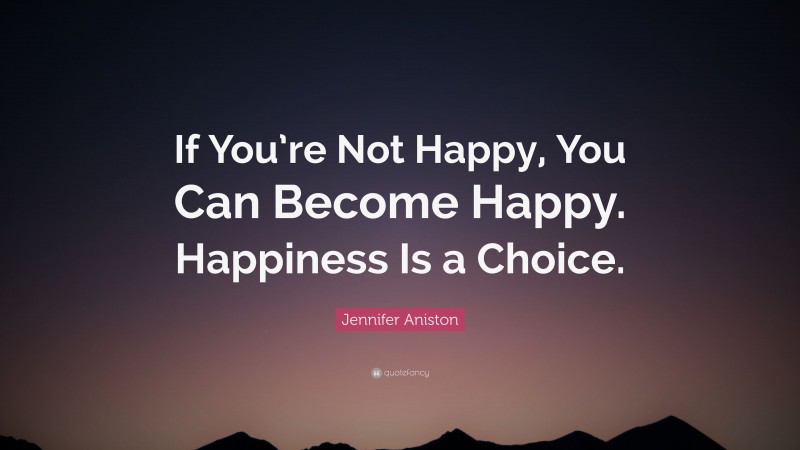 Jennifer Aniston Quote: “If You’re Not Happy, You Can Become Happy. Happiness Is a Choice.”