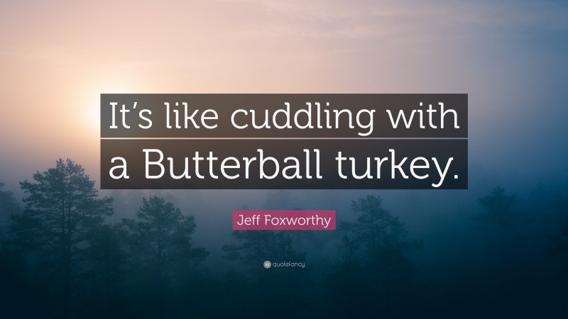 Jeff Foxworthy Quote: “It’s like cuddling with a Butterball turkey.”