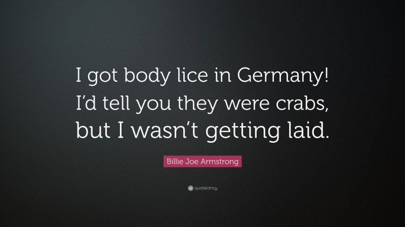 Billie Joe Armstrong Quote: “I got body lice in Germany! I’d tell you they were crabs, but I wasn’t getting laid.”