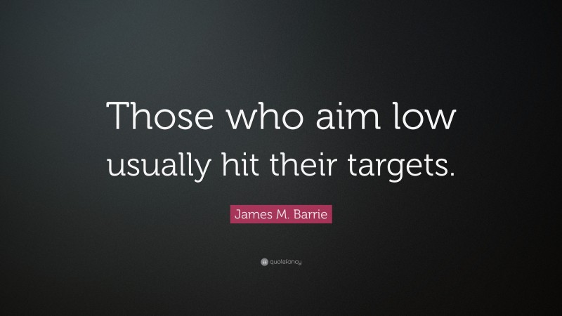 James M. Barrie Quote: “Those who aim low usually hit their targets.”
