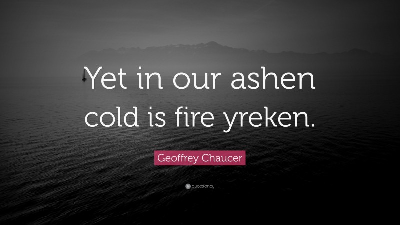Geoffrey Chaucer Quote: “Yet in our ashen cold is fire yreken.”