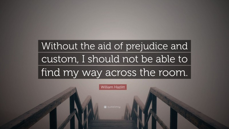 William Hazlitt Quote: “Without the aid of prejudice and custom, I should not be able to find my way across the room.”