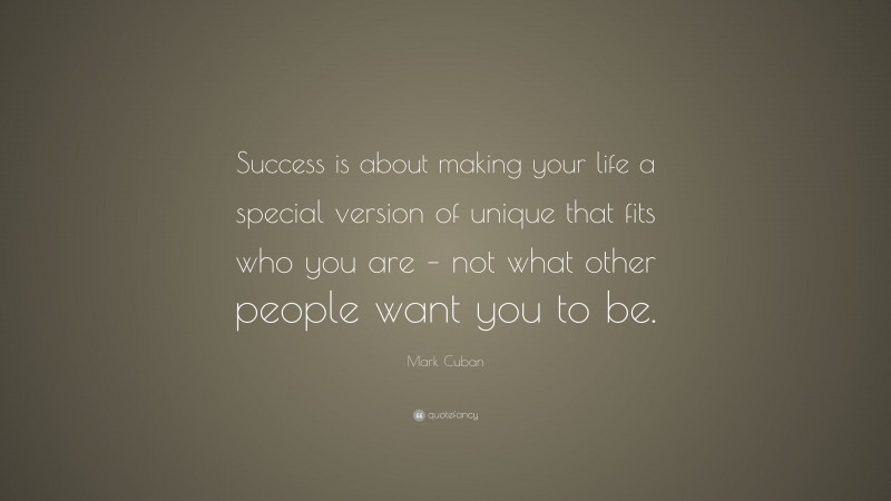 Mark Cuban Quote: “Success is about making your life a special version of unique that fits who you are – not what other people want you to be.”