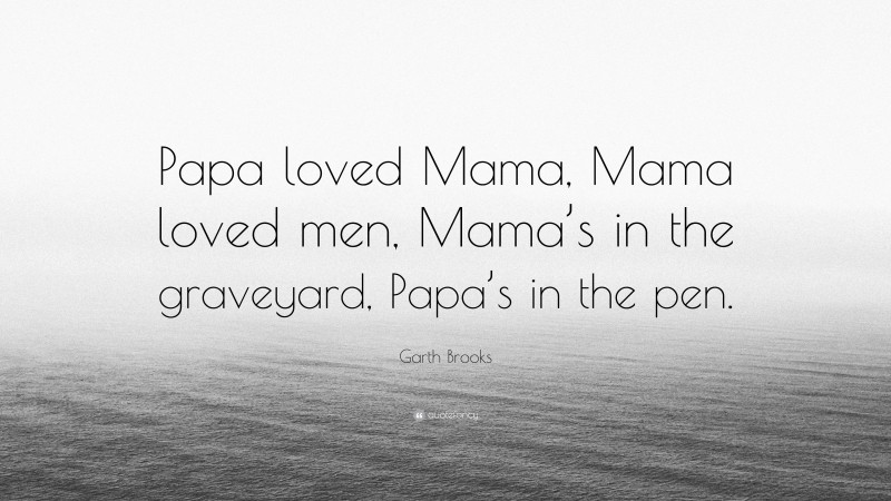 Garth Brooks Quote: “Papa loved Mama, Mama loved men, Mama’s in the graveyard, Papa’s in the pen.”