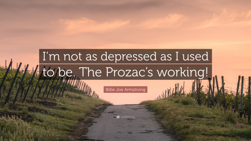 Billie Joe Armstrong Quote: “I’m not as depressed as I used to be. The Prozac’s working!”