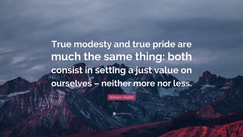William Hazlitt Quote: “True modesty and true pride are much the same thing: both consist in setting a just value on ourselves – neither more nor less.”