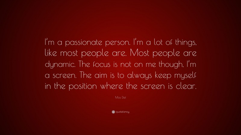Mos Def Quote: “I’m a passionate person. I’m a lot of things, like most people are. Most people are dynamic. The focus is not on me though, I’m a screen. The aim is to always keep myself in the position where the screen is clear.”