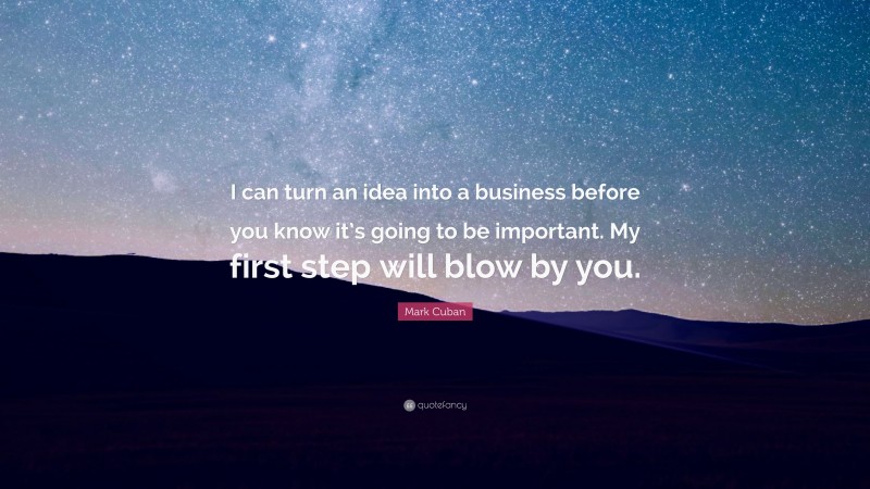 Mark Cuban Quote: “I can turn an idea into a business before you know it’s going to be important. My first step will blow by you.”