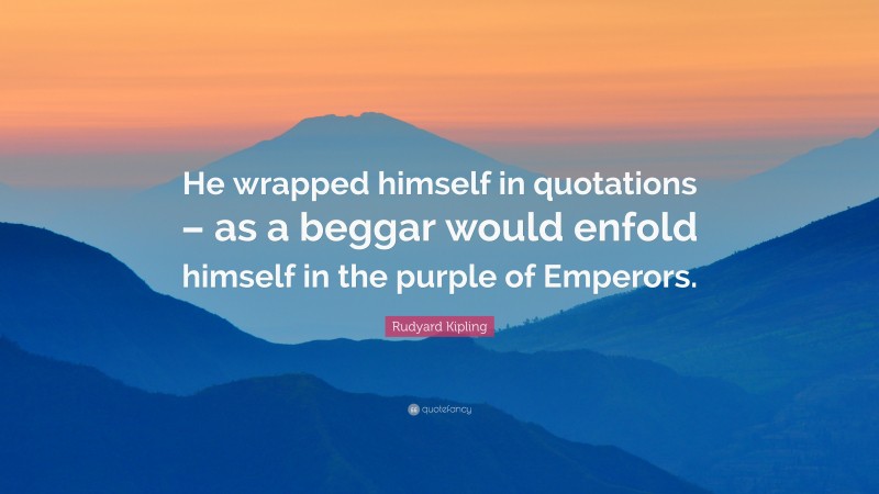 Rudyard Kipling Quote: “He wrapped himself in quotations – as a beggar would enfold himself in the purple of Emperors.”