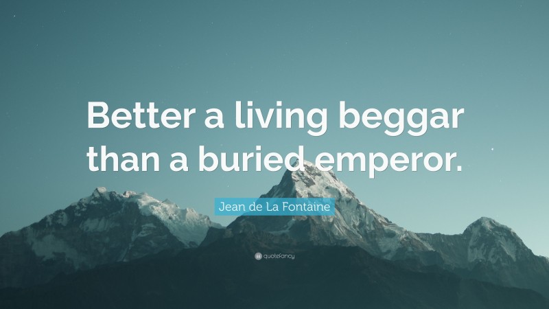 Jean de La Fontaine Quote: “Better a living beggar than a buried emperor.”