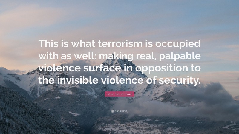 Jean Baudrillard Quote: “This is what terrorism is occupied with as well: making real, palpable violence surface in opposition to the invisible violence of security.”