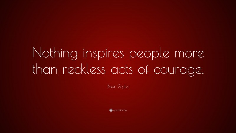 Bear Grylls Quote: “Nothing inspires people more than reckless acts of courage.”