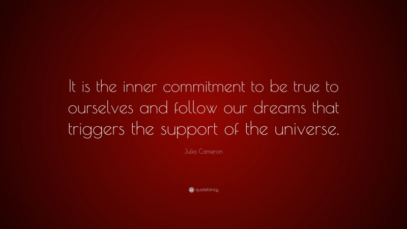 Julia Cameron Quote: “It is the inner commitment to be true to ourselves and follow our dreams that triggers the support of the universe.”