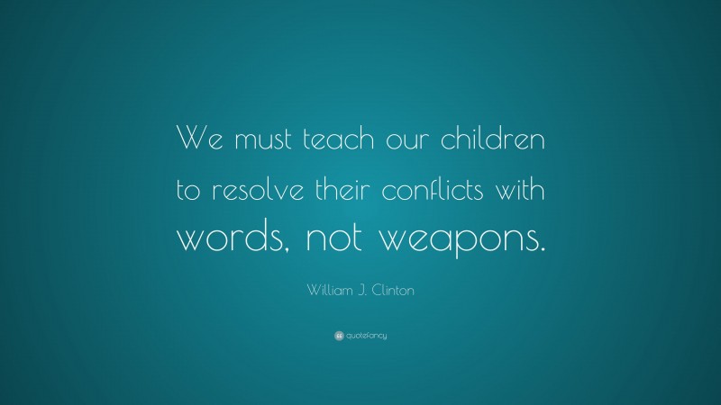 William J. Clinton Quote: “We must teach our children to resolve their conflicts with words, not weapons.”