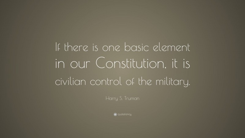 Harry S. Truman Quote: “If there is one basic element in our Constitution, it is civilian control of the military.”