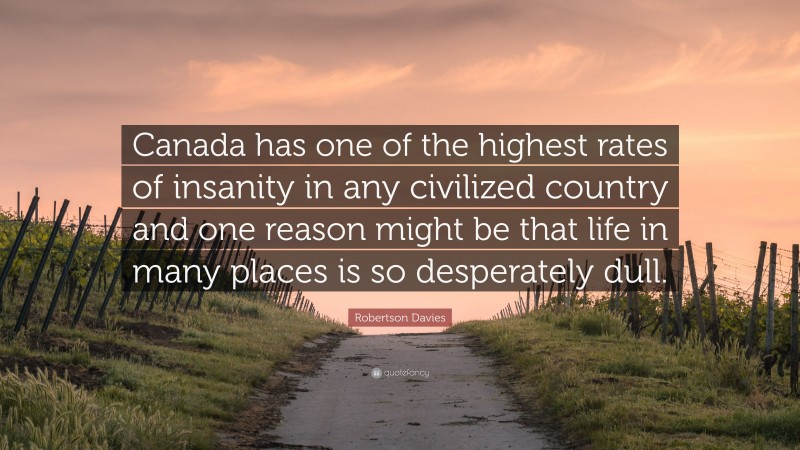 Robertson Davies Quote: “Canada has one of the highest rates of insanity in any civilized country and one reason might be that life in many places is so desperately dull.”