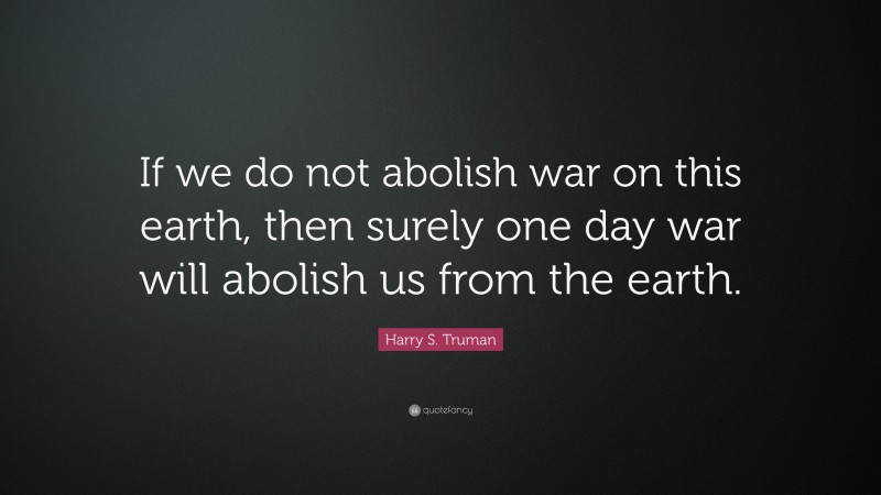 Harry S. Truman Quote: “If we do not abolish war on this earth, then surely one day war will abolish us from the earth.”