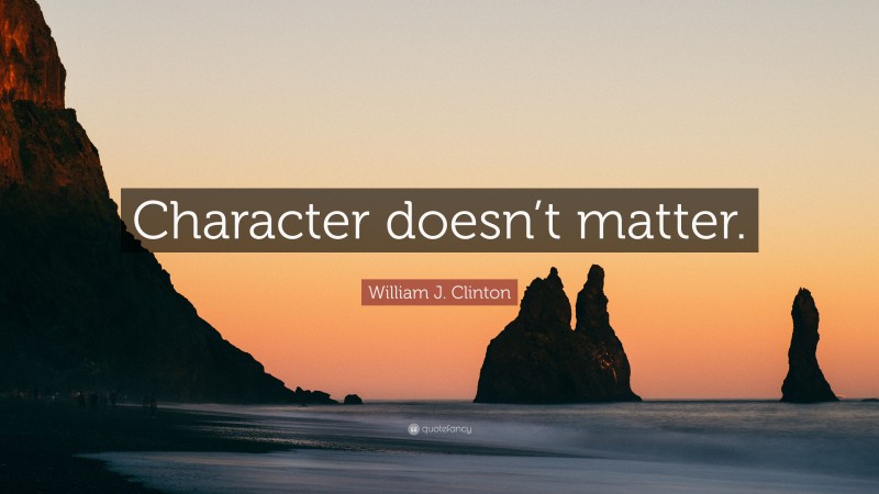 William J. Clinton Quote: “Character doesn’t matter.”