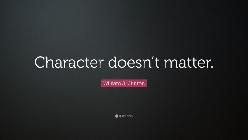 William J. Clinton Quote: “Character doesn’t matter.”