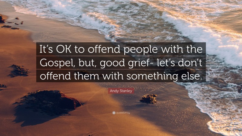 Andy Stanley Quote: “It’s OK to offend people with the Gospel, but, good grief- let’s don’t offend them with something else.”