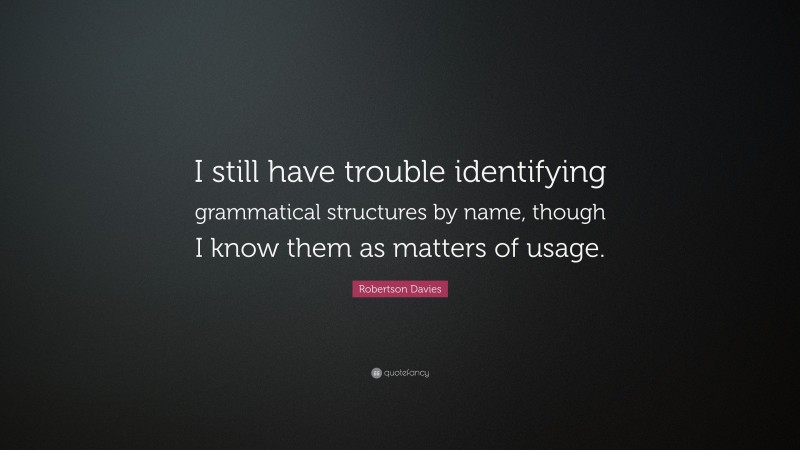 Robertson Davies Quote: “I still have trouble identifying grammatical structures by name, though I know them as matters of usage.”
