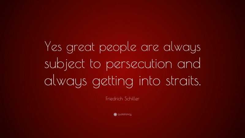 Friedrich Schiller Quote: “Yes great people are always subject to persecution and always getting into straits.”