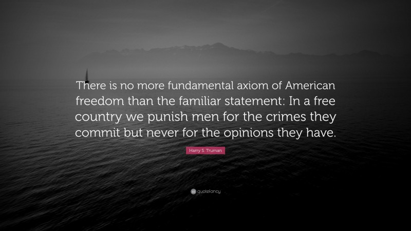 Harry S. Truman Quote: “There is no more fundamental axiom of American freedom than the familiar statement: In a free country we punish men for the crimes they commit but never for the opinions they have.”