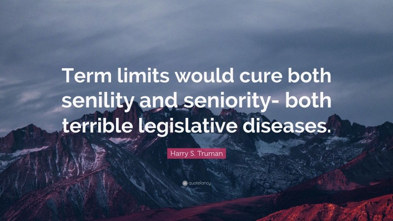 Harry S. Truman Quote: “Term limits would cure both senility and seniority- both terrible legislative diseases.”