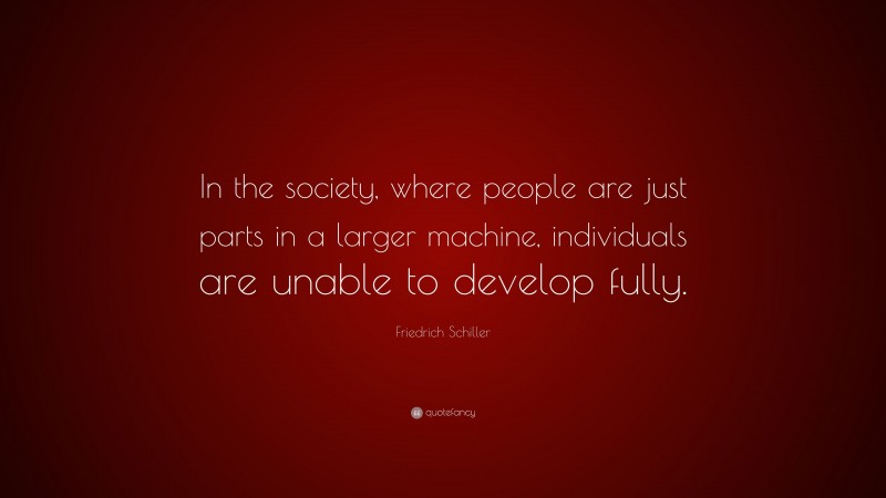 Friedrich Schiller Quote: “In the society, where people are just parts in a larger machine, individuals are unable to develop fully.”