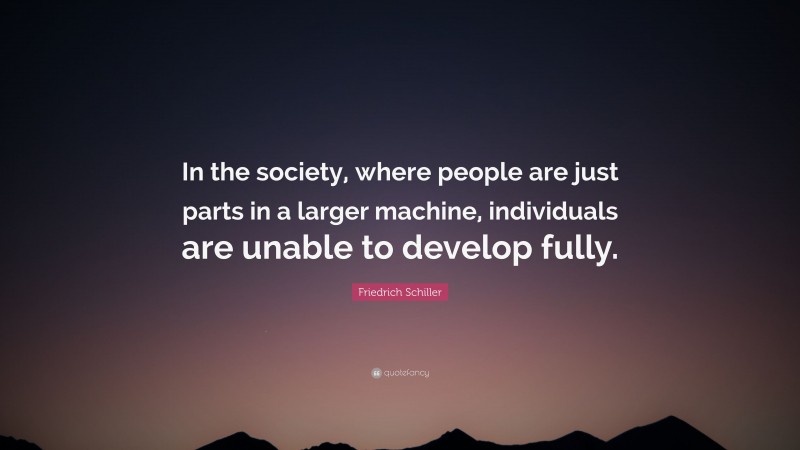 Friedrich Schiller Quote: “In the society, where people are just parts in a larger machine, individuals are unable to develop fully.”