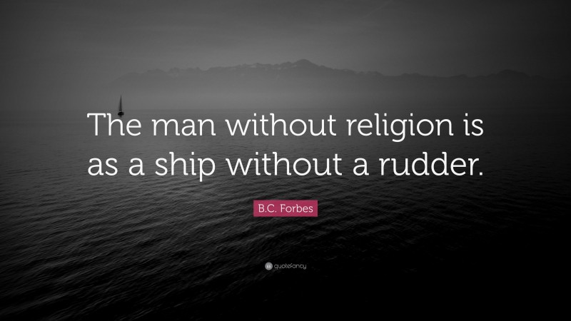 B.C. Forbes Quote: “The man without religion is as a ship without a rudder.”
