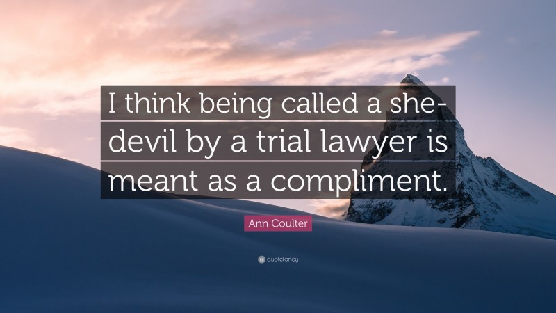 Ann Coulter Quote: “I think being called a she-devil by a trial lawyer is meant as a compliment.”