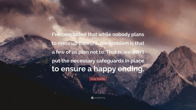 Andy Stanley Quote: “I’ve concluded that while nobody plans to mess up their life, the problem is that a few of us plan not to. That is, we don’t put the necessary safeguards in place to ensure a happy ending.”