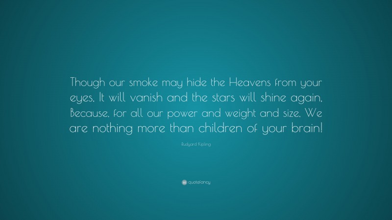 Rudyard Kipling Quote: “Though our smoke may hide the Heavens from your eyes, It will vanish and the stars will shine again, Because, for all our power and weight and size, We are nothing more than children of your brain!”
