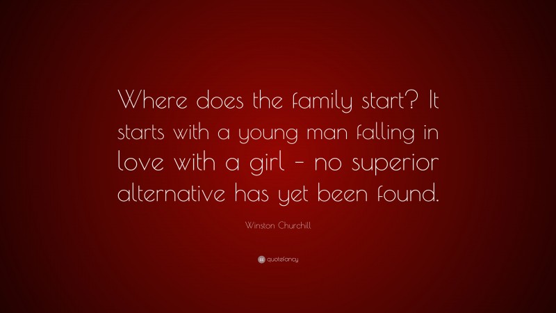 Winston Churchill Quote: “Where does the family start? It starts with a young man falling in love with a girl – no superior alternative has yet been found.”